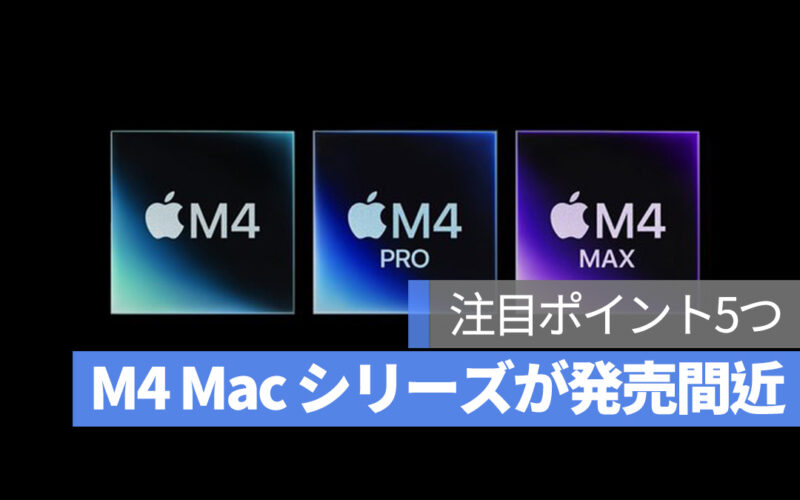 M4 Mac シリーズが発売間近：注目ポイント5つをまとめました