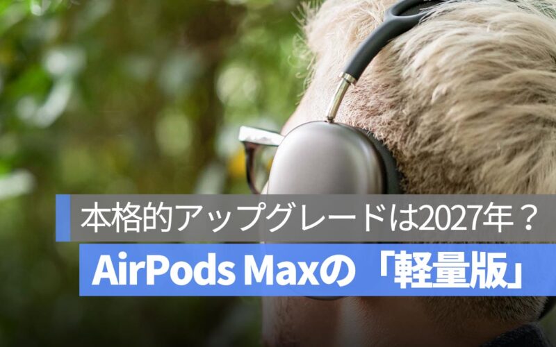 AirPods Max の本格的アップグレードは2027年？軽量化＆音質強化で再注目へ
