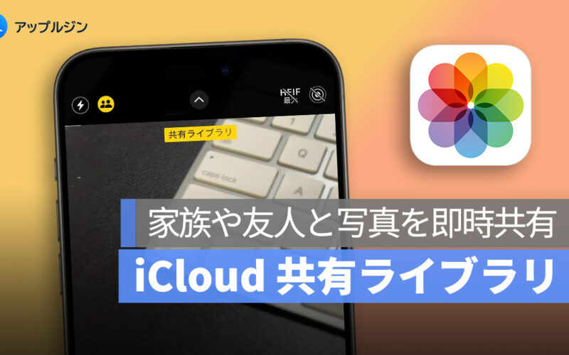 家族や友人と写真を即時共有：「iCloud 共有ライブラリ」の便利な使い方
